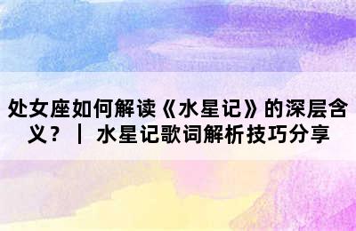 处女座如何解读《水星记》的深层含义？｜ 水星记歌词解析技巧分享